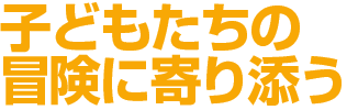 子どもたちの冒険に寄り添う