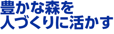 豊かな森を人づくりに活かす