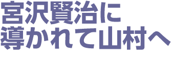 宮沢賢治に導かれて山村へ