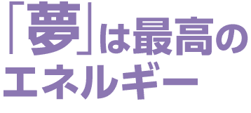 「夢」は最高のエネルギー