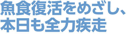 魚食復活をめざし、本日も全力疾走