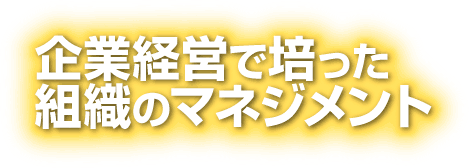 企業経営で培った組織のマネジメント