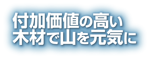 付加価値の高い木材で山を元気に