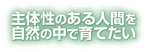 主体性のある人間を自然の中で育てたい