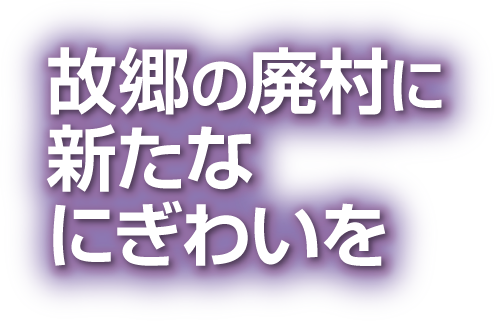 故郷の廃村に新たなにぎわいを