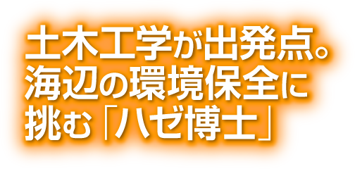 土木工学が出発点。海辺の環境保全に挑む「ハゼ博士」