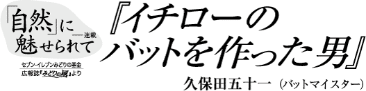 「自然」に魅せられて　『イチローのバットを作った男』　久保田五十一(バットマイスター)