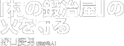 「村の鍛冶屋」の火を守る　野口廣男（鍛冶職人）