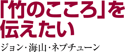 「竹のこころ」を伝えたいジョン・海山・ネプチューン