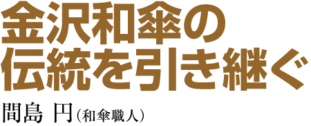 金沢和傘の伝統を引き継ぐ　間島 円（和傘職人）