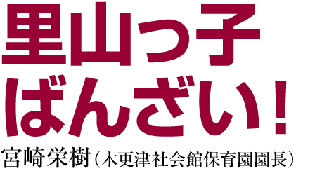 里山っ子ばんざい！　宮崎栄樹（木更津社会館保育園園長）