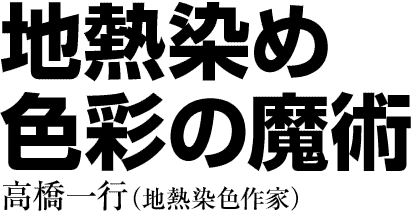 地熱染め 色彩の魔術　高橋一行（地熱染色作家）