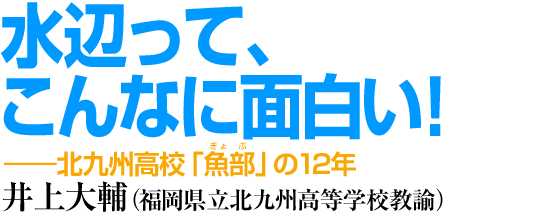 水辺って、こんなに面白い！　井上大輔（福岡県立北九州高等学校教諭）