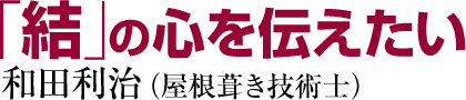 「結」の心を伝えたい　和田利治（屋根葺き技術士）