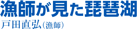 漁師が見た琵琶湖　戸田直弘（漁師）