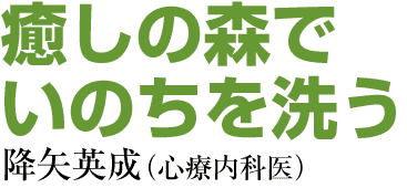 癒しの森でいのちを洗う　降矢英成（心療内科医）