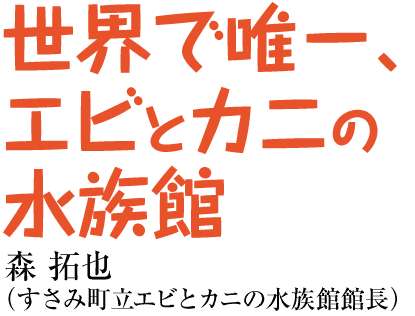 世界で唯一、エビとカニの水族館　森 拓也（すさみ町立エビとカニの水族館館長）