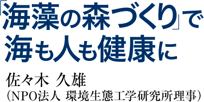 「海藻の森づくり」で海も人も健康に　佐々木久雄（NPO法人　環境生態工学研究所理事）