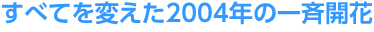 すべてを変えた2004年の一斉開花