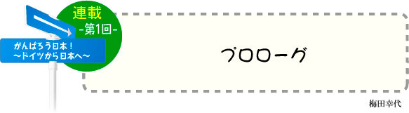 がんばろう日本！〜ドイツから日本へ〜　連載-第1回-　「プロローグ」