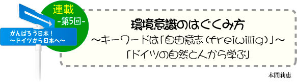 がんばろう日本！〜ドイツから日本へ〜　連載-第5回-　環境意識のはぐくみ方〜キーワードは「自由意志（freiwillig）」〜「ドイツの自然と人から学ぶ」